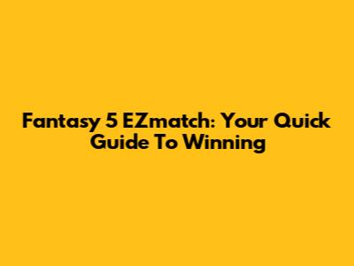 Fantasy 5 EZmatch: Your Quick Guide To Winning