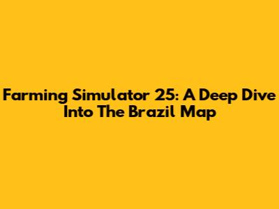 Farming Simulator 25: A Deep Dive Into The Brazil Map