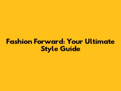 Fashion Forward: Your Ultimate Style Guide