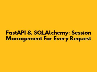FastAPI & SQLAlchemy: Session Management For Every Request