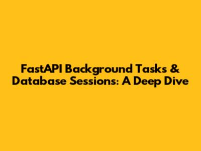 FastAPI Background Tasks & Database Sessions: A Deep Dive