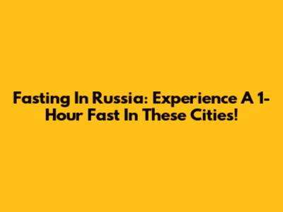 Fasting In Russia: Experience A 1-Hour Fast In These Cities!