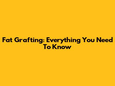 Fat Grafting: Everything You Need To Know