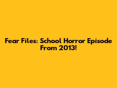 Fear Files: School Horror Episode From 2013!