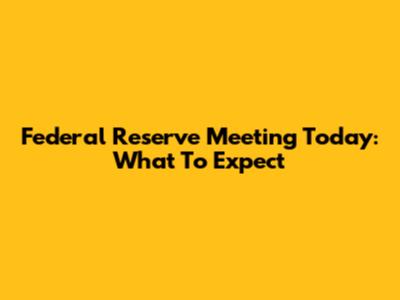 Federal Reserve Meeting Today: What To Expect