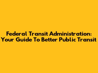 Federal Transit Administration: Your Guide To Better Public Transit