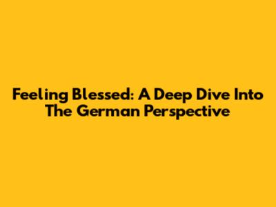 Feeling Blessed: A Deep Dive Into The German Perspective