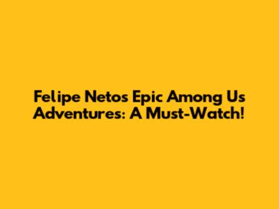 Felipe Neto's Epic Among Us Adventures: A Must-Watch!