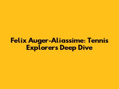 Felix Auger-Aliassime: Tennis Explorer's Deep Dive