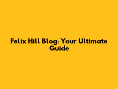 Felix Hill Blog: Your Ultimate Guide