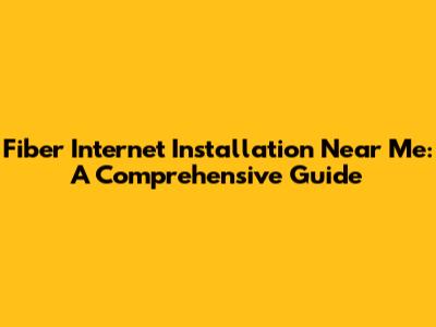 Fiber Internet Installation Near Me: A Comprehensive Guide