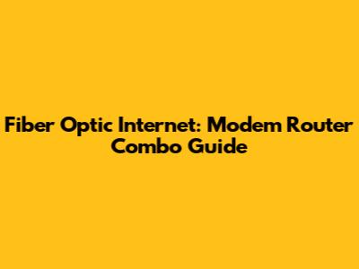 Fiber Optic Internet: Modem Router Combo Guide