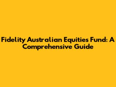 Fidelity Australian Equities Fund: A Comprehensive Guide