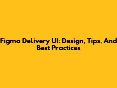 Figma Delivery UI: Design, Tips, And Best Practices