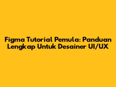 Figma Tutorial Pemula: Panduan Lengkap Untuk Desainer UI/UX