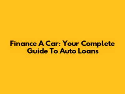 Finance A Car: Your Complete Guide To Auto Loans