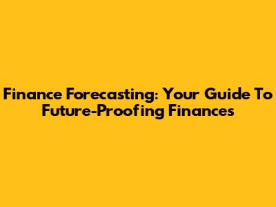 Finance Forecasting: Your Guide To Future-Proofing Finances