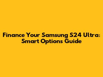 Finance Your Samsung S24 Ultra: Smart Options Guide
