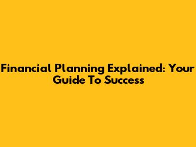 Financial Planning Explained: Your Guide To Success