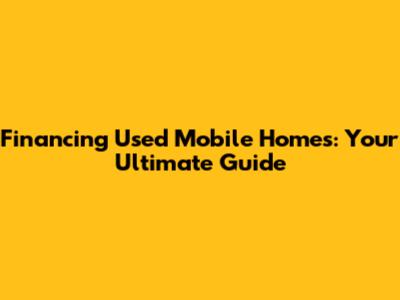 Financing Used Mobile Homes: Your Ultimate Guide