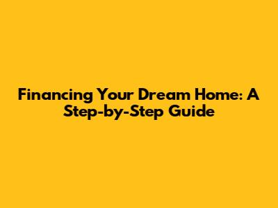 Financing Your Dream Home: A Step-by-Step Guide