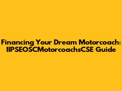 Financing Your Dream Motorcoach: IIPSEOSCMotorcoachsCSE Guide