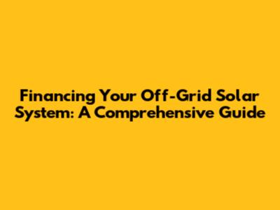 Financing Your Off-Grid Solar System: A Comprehensive Guide