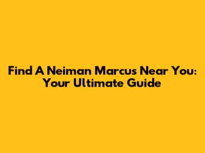 Find A Neiman Marcus Near You: Your Ultimate Guide