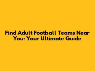 Find Adult Football Teams Near You: Your Ultimate Guide