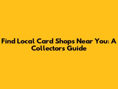 Find Local Card Shops Near You: A Collector's Guide
