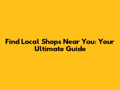 Find Local Shops Near You: Your Ultimate Guide