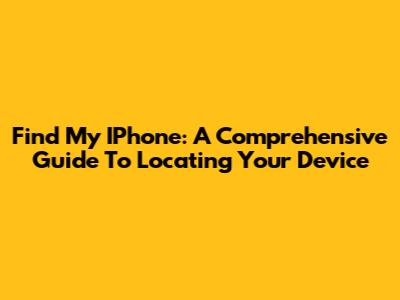 Find My IPhone: A Comprehensive Guide To Locating Your Device
