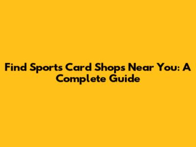 Find Sports Card Shops Near You: A Complete Guide