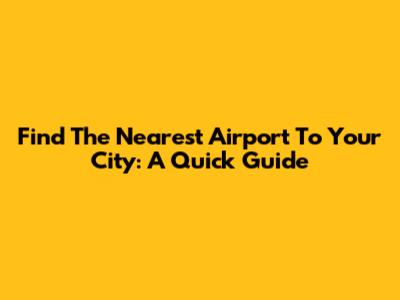 Find The Nearest Airport To Your City: A Quick Guide