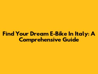 Find Your Dream E-Bike In Italy: A Comprehensive Guide