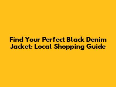 Find Your Perfect Black Denim Jacket: Local Shopping Guide
