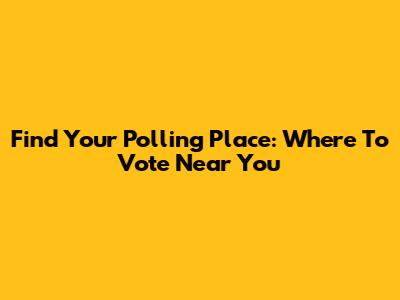 Find Your Polling Place: Where To Vote Near You