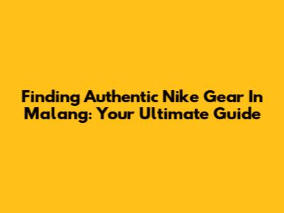 Finding Authentic Nike Gear In Malang: Your Ultimate Guide