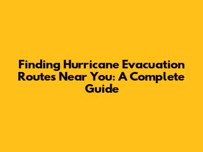 Finding Hurricane Evacuation Routes Near You: A Complete Guide