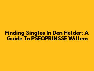 Finding Singles In Den Helder: A Guide To PSEOPRINSSE Willem
