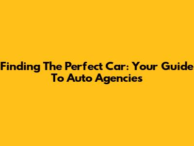 Finding The Perfect Car: Your Guide To Auto Agencies