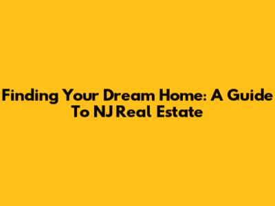 Finding Your Dream Home: A Guide To NJ Real Estate