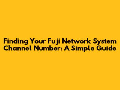 Finding Your Fuji Network System Channel Number: A Simple Guide