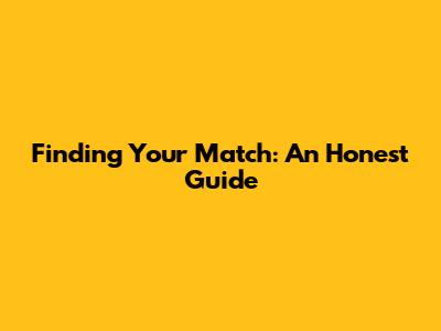 Finding Your Match: An Honest Guide