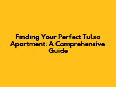 Finding Your Perfect Tulsa Apartment: A Comprehensive Guide