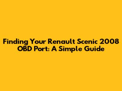 Finding Your Renault Scenic 2008 OBD Port: A Simple Guide