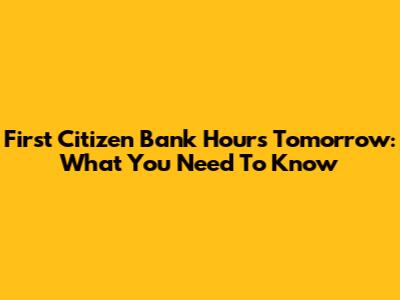 First Citizen Bank Hours Tomorrow: What You Need To Know