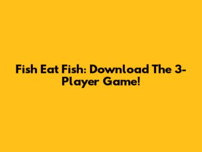 Fish Eat Fish: Download The 3-Player Game!