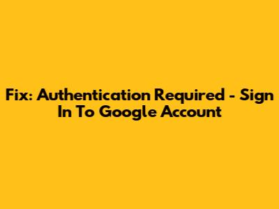 Fix: Authentication Required - Sign In To Google Account