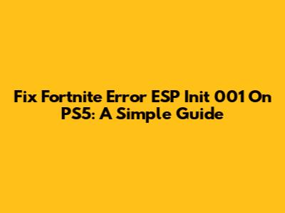 Fix Fortnite Error ESP Init 001 On PS5: A Simple Guide